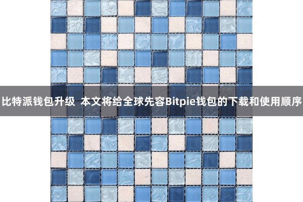 比特派钱包升级 本文将给全球先容Bitpie钱包的下载和使用顺序