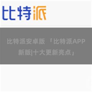 比特派安卓版 「比特派APP新版|十大更新亮点」